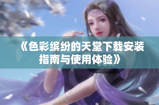 《色彩缤纷的天堂下载安装指南与使用体验》