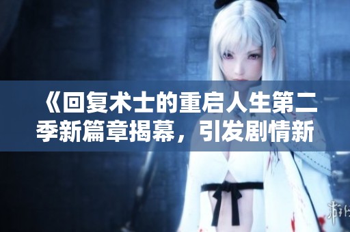 《回复术士的重启人生第二季新篇章揭幕，引发剧情新高潮》