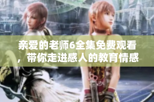 亲爱的老师6全集免费观看，带你走进感人的教育情感世界