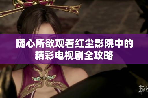 随心所欲观看红尘影院中的精彩电视剧全攻略