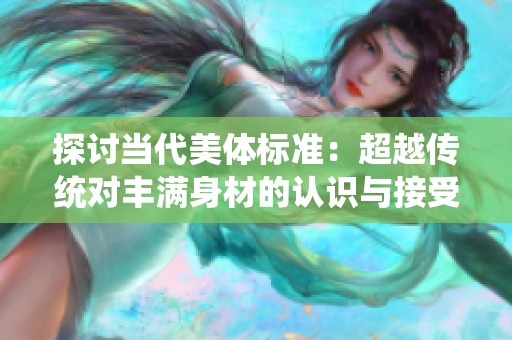 探讨当代美体标准：超越传统对丰满身材的认识与接受