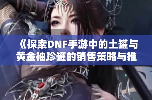 《探索DNF手游中的土罐与黄金袖珍罐的销售策略与推荐》