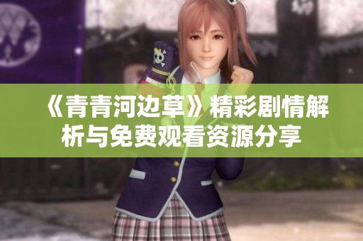 《青青河边草》精彩剧情解析与免费观看资源分享