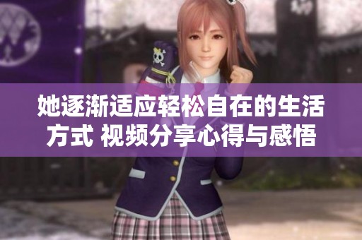 她逐渐适应轻松自在的生活方式 视频分享心得与感悟