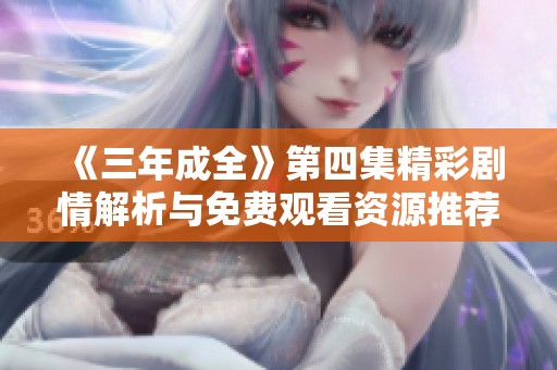 《三年成全》第四集精彩剧情解析与免费观看资源推荐