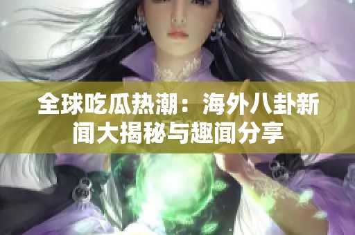 全球吃瓜热潮：海外八卦新闻大揭秘与趣闻分享