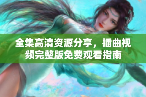 全集高清资源分享，插曲视频完整版免费观看指南