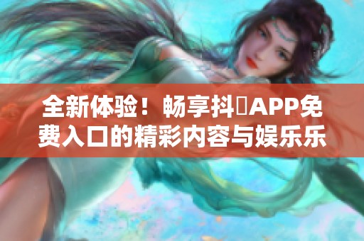 全新体验！畅享抖抈APP免费入口的精彩内容与娱乐乐趣