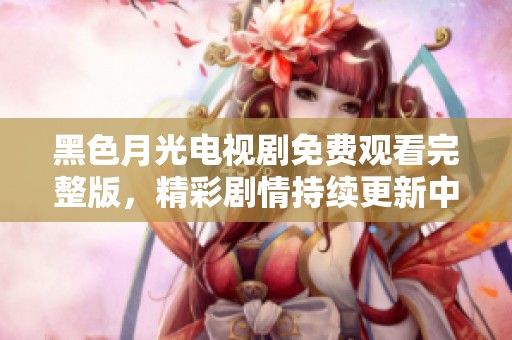 黑色月光电视剧免费观看完整版，精彩剧情持续更新中