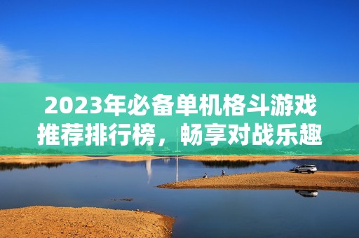 2023年必备单机格斗游戏推荐排行榜，畅享对战乐趣