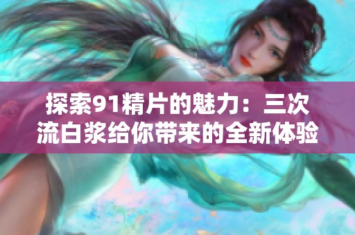 探索91精片的魅力：三次流白浆给你带来的全新体验