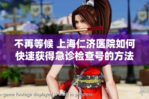 不再等候 上海仁济医院如何快速获得急诊检查号的方法揭秘