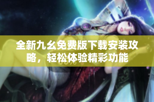 全新九幺免费版下载安装攻略，轻松体验精彩功能
