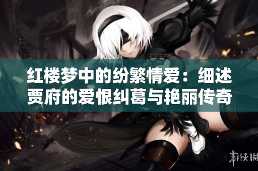 红楼梦中的纷繁情爱：细述贾府的爱恨纠葛与艳丽传奇