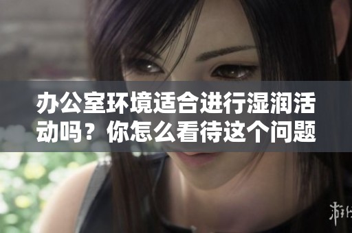 办公室环境适合进行湿润活动吗？你怎么看待这个问题