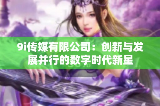 9i传媒有限公司：创新与发展并行的数字时代新星