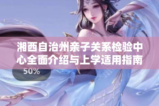湘西自治州亲子关系检验中心全面介绍与上学适用指南
