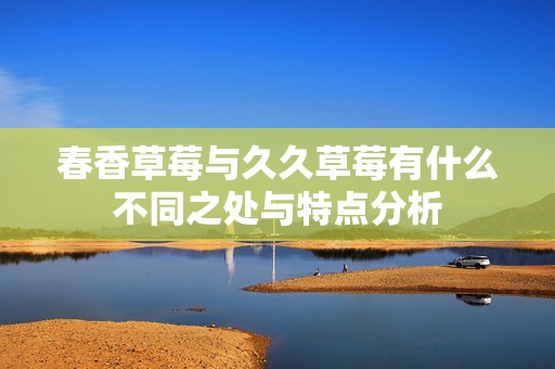 春香草莓与久久草莓有什么不同之处与特点分析