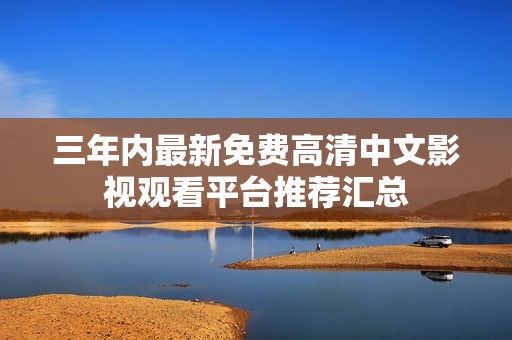 三年内最新免费高清中文影视观看平台推荐汇总