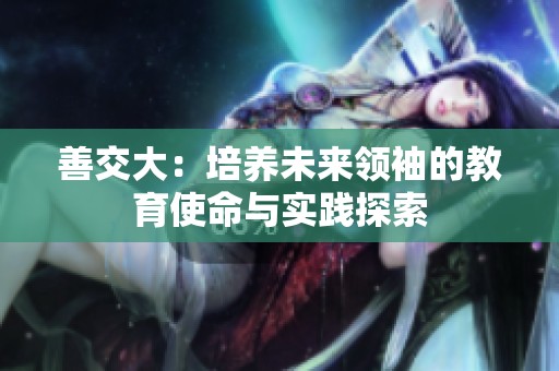 善交大：培养未来领袖的教育使命与实践探索