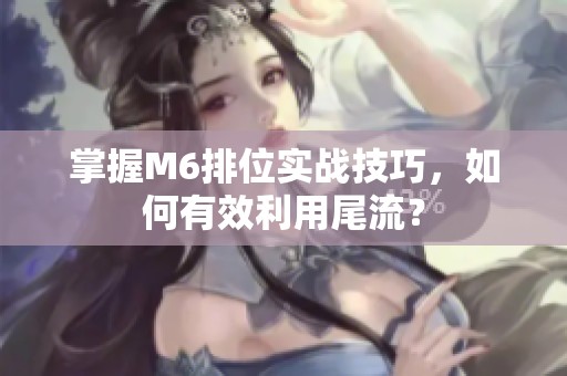 掌握M6排位实战技巧，如何有效利用尾流？