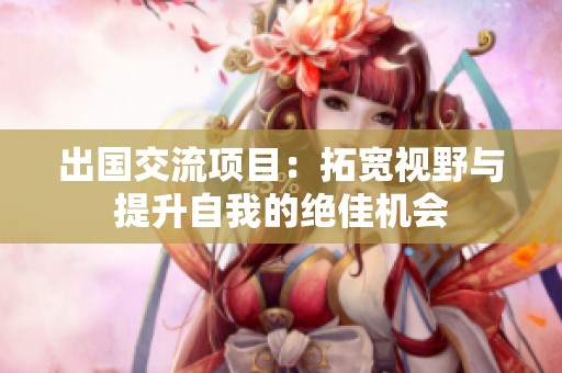 出国交流项目：拓宽视野与提升自我的绝佳机会