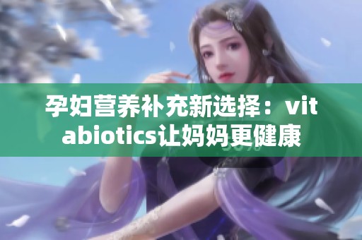 孕妇营养补充新选择：vitabiotics让妈妈更健康
