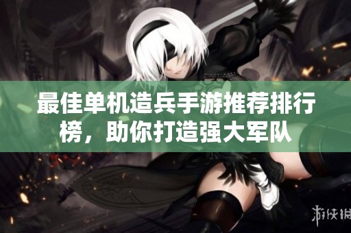 最佳单机造兵手游推荐排行榜，助你打造强大军队