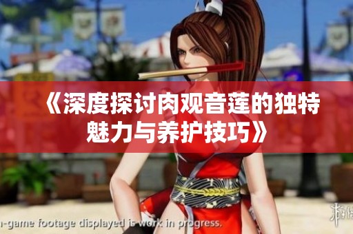 《深度探讨肉观音莲的独特魅力与养护技巧》