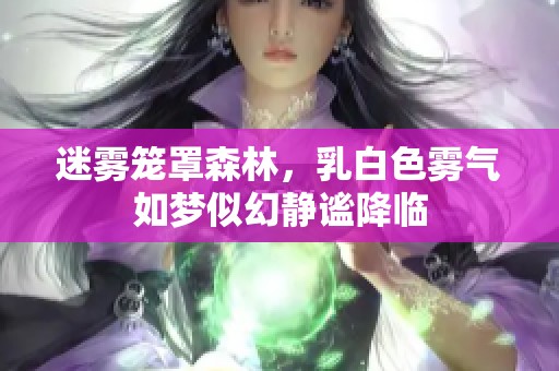 迷雾笼罩森林，乳白色雾气如梦似幻静谧降临