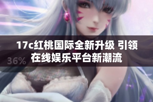 17c红桃国际全新升级 引领在线娱乐平台新潮流