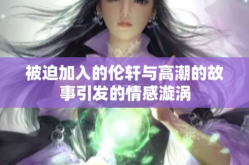 被迫加入的伦轩与高潮的故事引发的情感漩涡