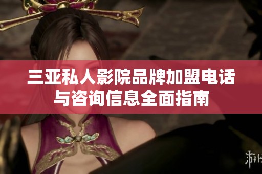 三亚私人影院品牌加盟电话与咨询信息全面指南