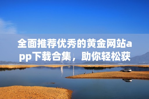 全面推荐优秀的黄金网站app下载合集，助你轻松获取黄金信息