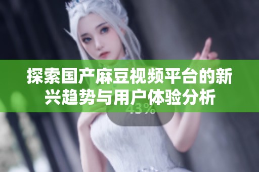 探索国产麻豆视频平台的新兴趋势与用户体验分析