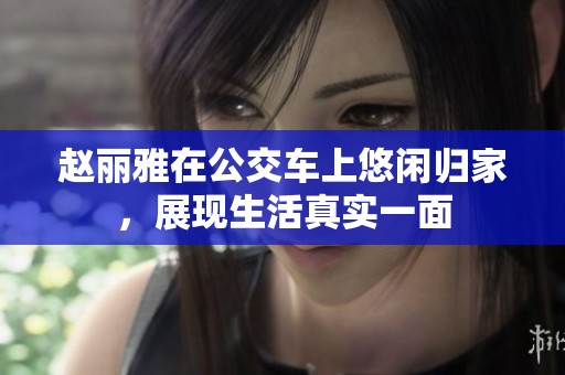 赵丽雅在公交车上悠闲归家，展现生活真实一面