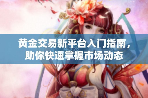 黄金交易新平台入门指南，助你快速掌握市场动态