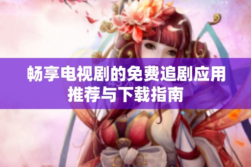 畅享电视剧的免费追剧应用推荐与下载指南