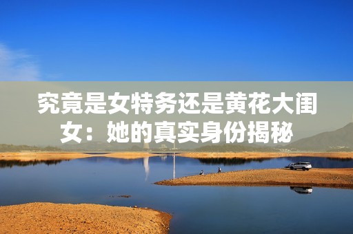 究竟是女特务还是黄花大闺女：她的真实身份揭秘