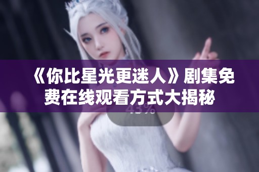 《你比星光更迷人》剧集免费在线观看方式大揭秘