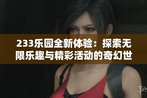 233乐园全新体验：探索无限乐趣与精彩活动的奇幻世界