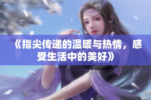 《指尖传递的温暖与热情，感受生活中的美好》