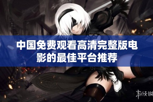 中国免费观看高清完整版电影的最佳平台推荐