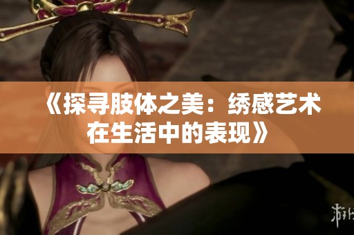 《探寻肢体之美：绣感艺术在生活中的表现》