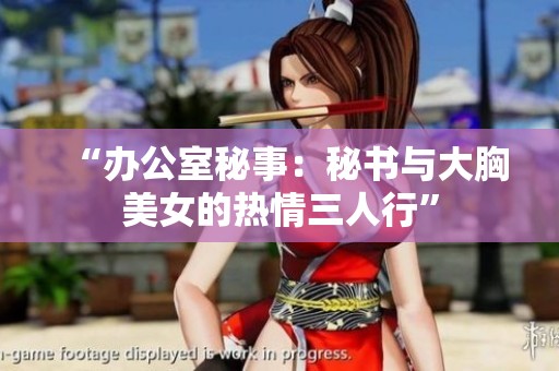 “办公室秘事：秘书与大胸美女的热情三人行”