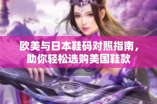 欧美与日本鞋码对照指南，助你轻松选购美国鞋款