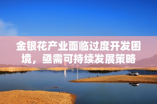 金银花产业面临过度开发困境，亟需可持续发展策略