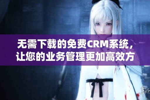 无需下载的免费CRM系统，让您的业务管理更加高效方便