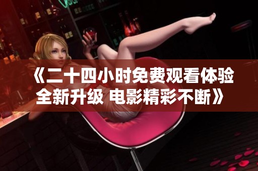 《二十四小时免费观看体验全新升级 电影精彩不断》