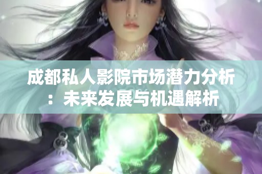 成都私人影院市场潜力分析：未来发展与机遇解析